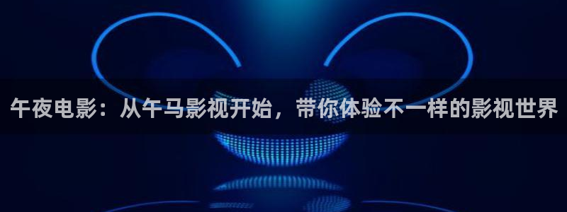 丫丫影院伦理片：午夜电影：从午马影视开始，带你体验不一样的影视世界
