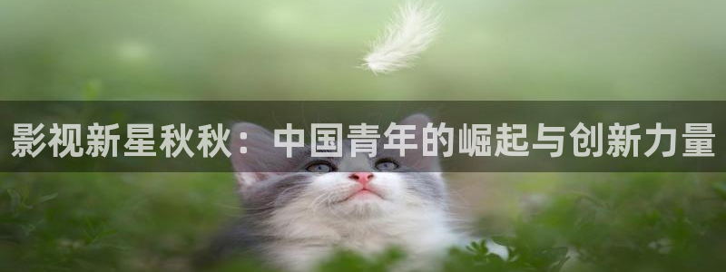 丫丫6080：影视新星秋秋：中国青年的崛起与创新力量